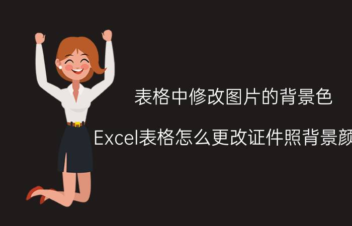 表格中修改图片的背景色 Excel表格怎么更改证件照背景颜色？